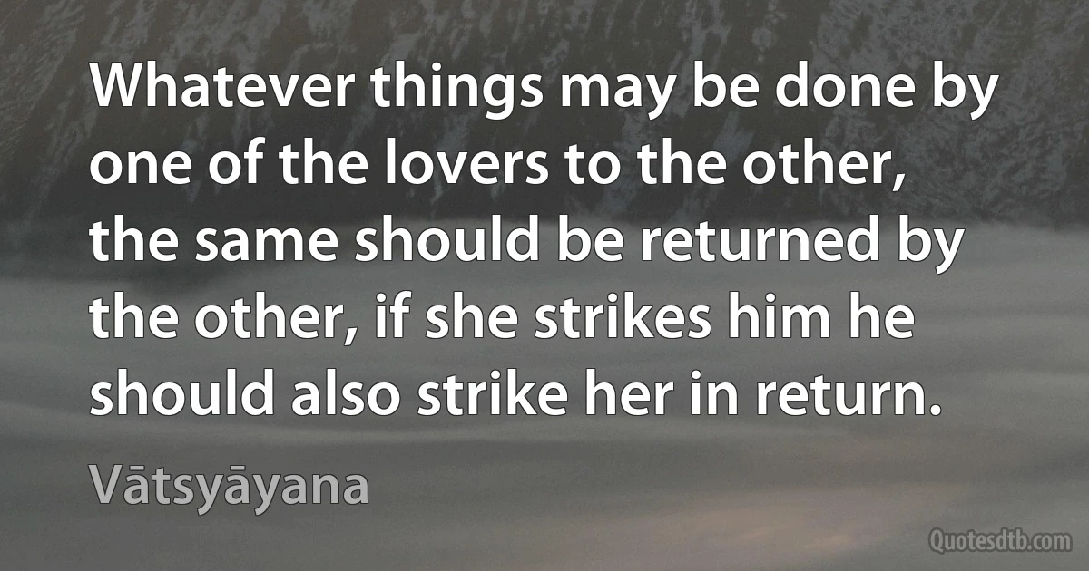 Whatever things may be done by one of the lovers to the other, the same should be returned by the other, if she strikes him he should also strike her in return. (Vātsyāyana)