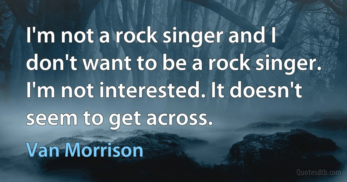 I'm not a rock singer and I don't want to be a rock singer. I'm not interested. It doesn't seem to get across. (Van Morrison)