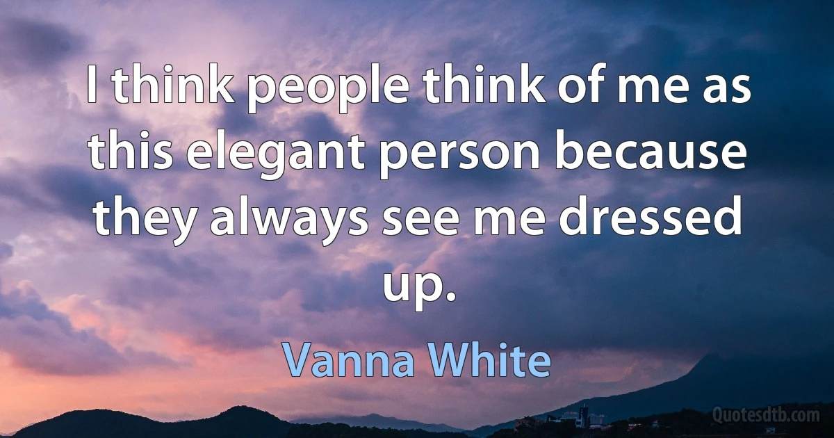 I think people think of me as this elegant person because they always see me dressed up. (Vanna White)