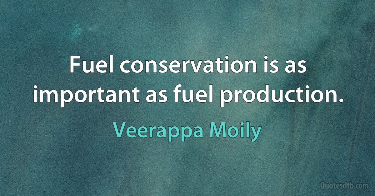 Fuel conservation is as important as fuel production. (Veerappa Moily)