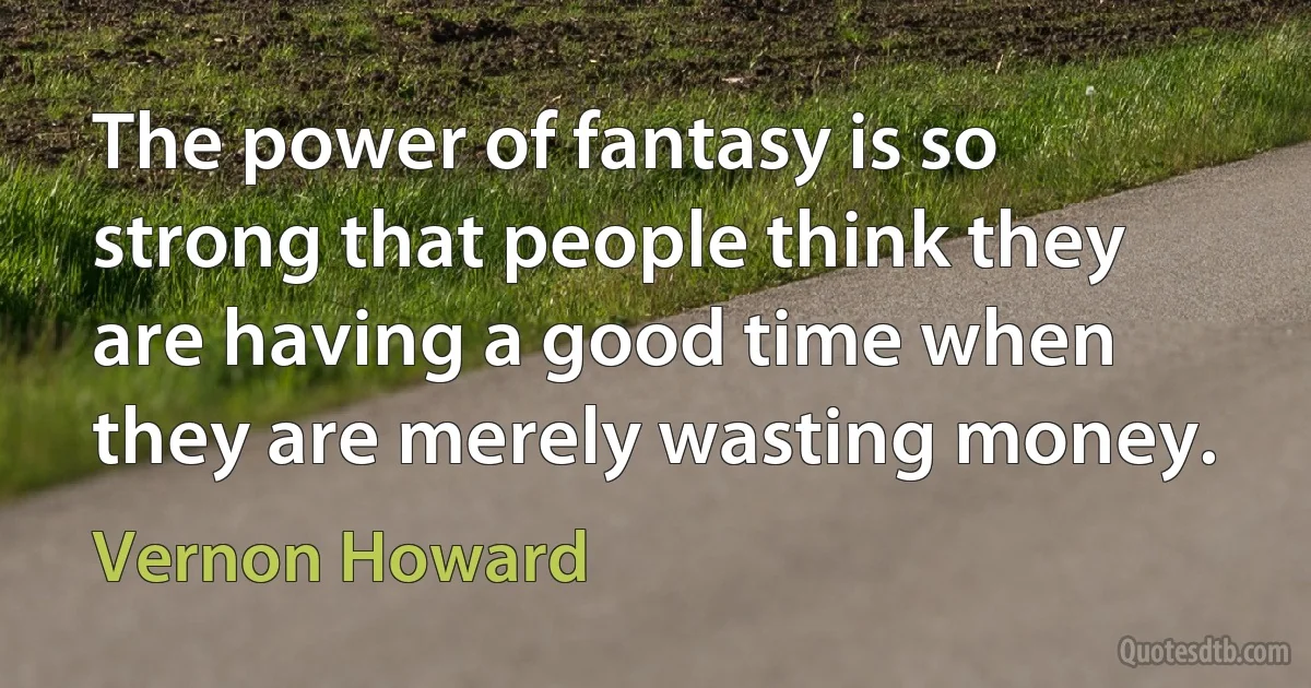 The power of fantasy is so strong that people think they are having a good time when they are merely wasting money. (Vernon Howard)