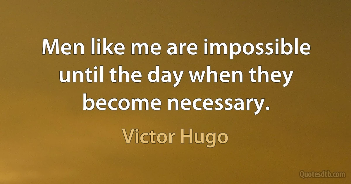 Men like me are impossible until the day when they become necessary. (Victor Hugo)