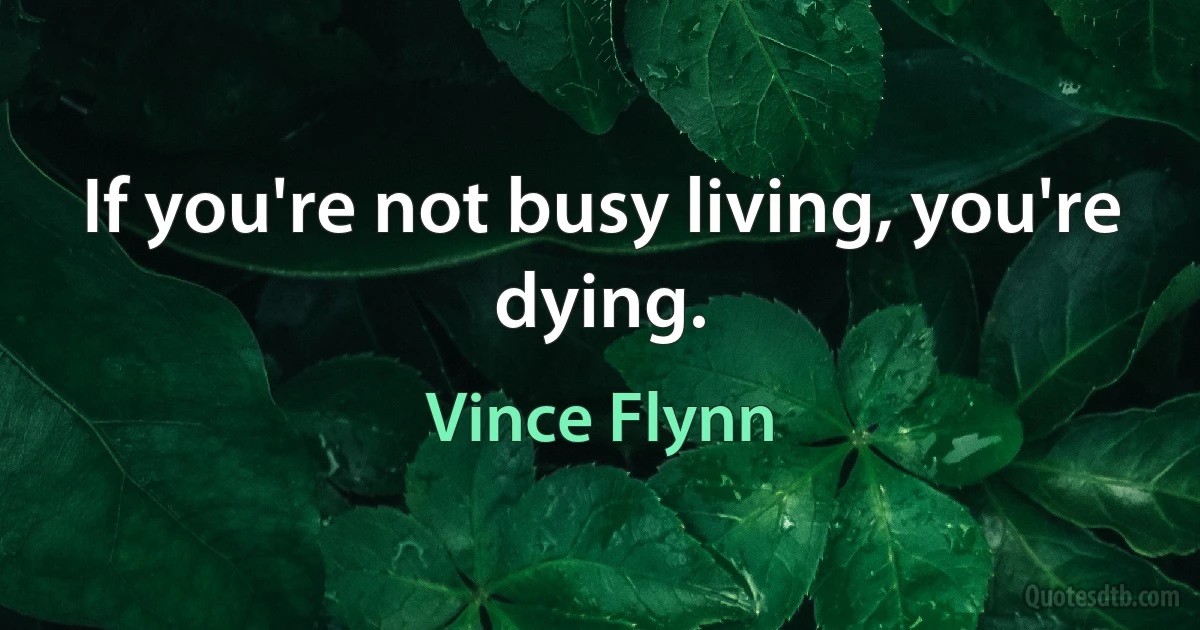 If you're not busy living, you're dying. (Vince Flynn)