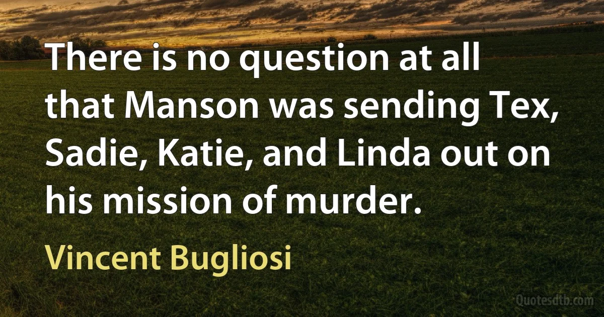 There is no question at all that Manson was sending Tex, Sadie, Katie, and Linda out on his mission of murder. (Vincent Bugliosi)