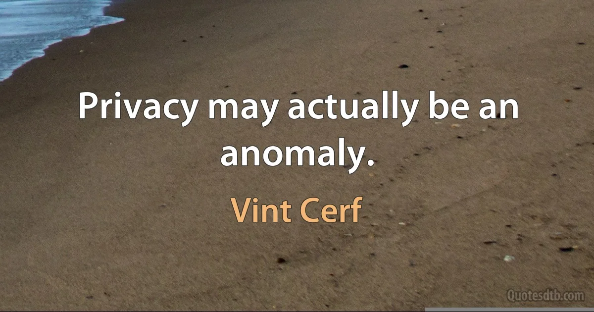 Privacy may actually be an anomaly. (Vint Cerf)