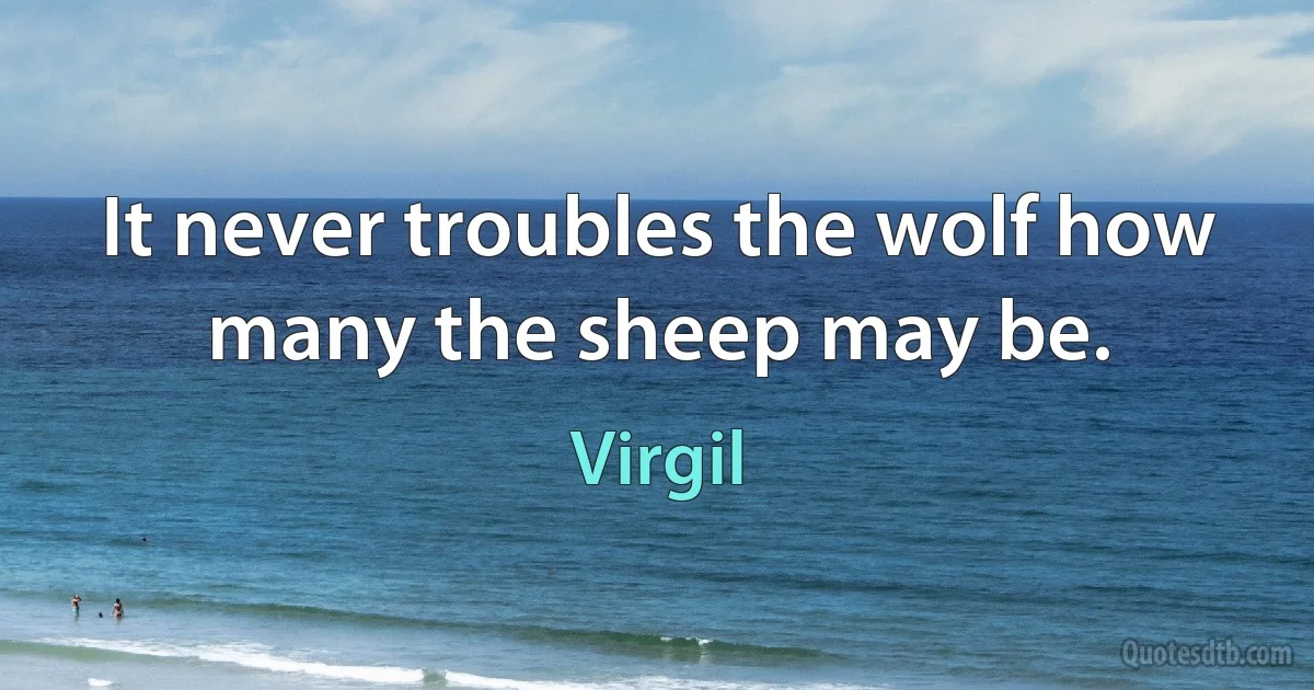 It never troubles the wolf how many the sheep may be. (Virgil)