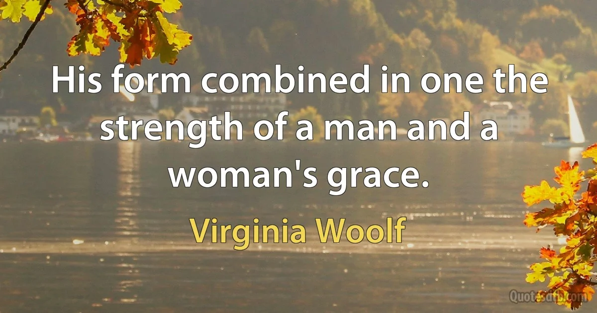 His form combined in one the strength of a man and a woman's grace. (Virginia Woolf)