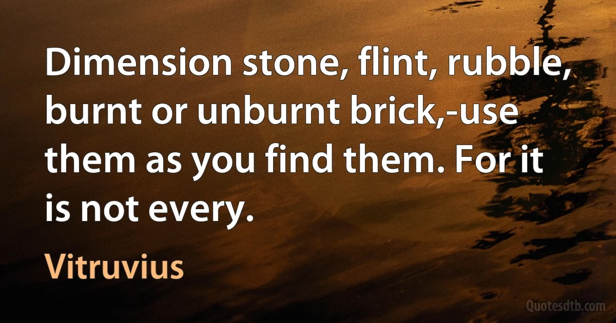 Dimension stone, flint, rubble, burnt or unburnt brick,-use them as you find them. For it is not every. (Vitruvius)