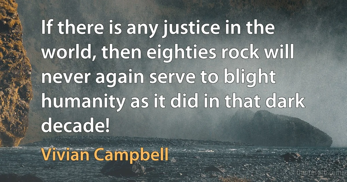 If there is any justice in the world, then eighties rock will never again serve to blight humanity as it did in that dark decade! (Vivian Campbell)