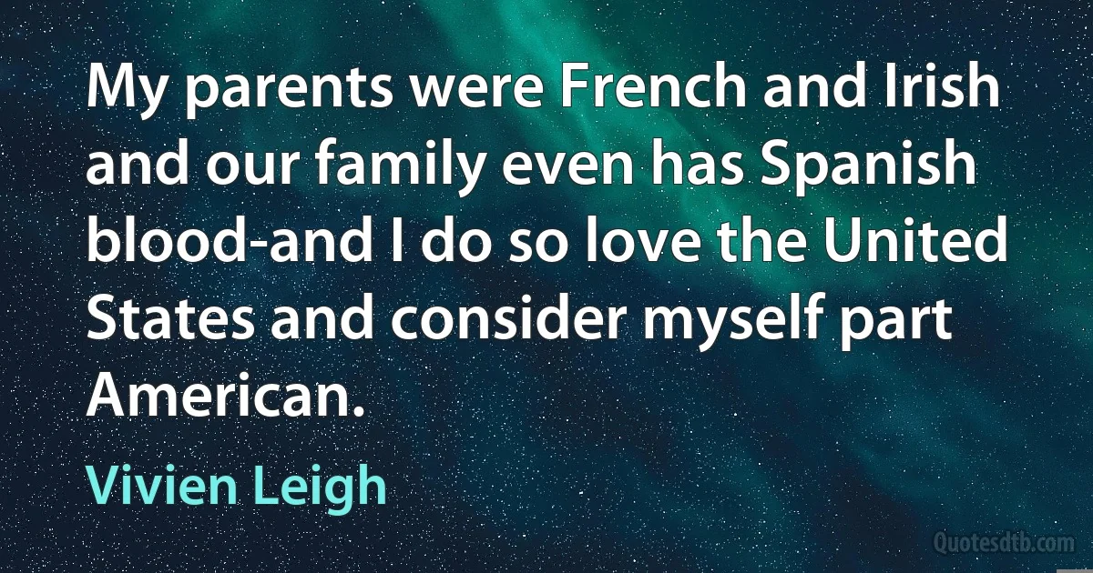 My parents were French and Irish and our family even has Spanish blood-and I do so love the United States and consider myself part American. (Vivien Leigh)