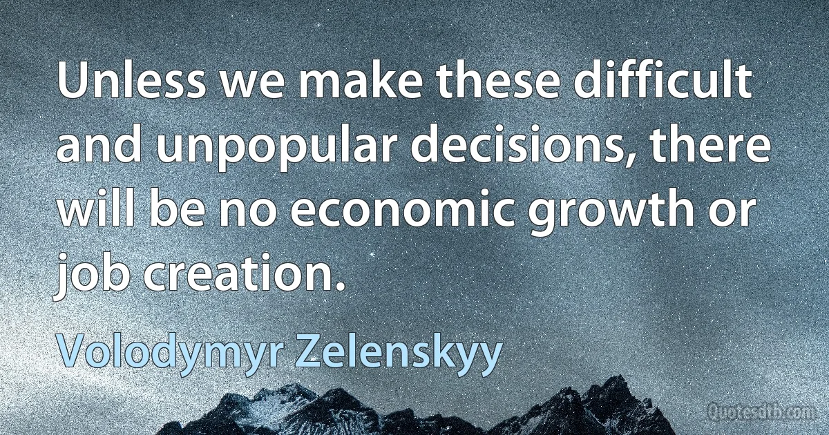 Unless we make these difficult and unpopular decisions, there will be no economic growth or job creation. (Volodymyr Zelenskyy)