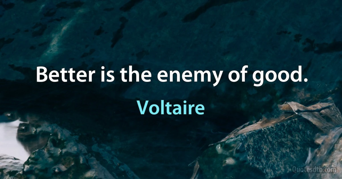 Better is the enemy of good. (Voltaire)