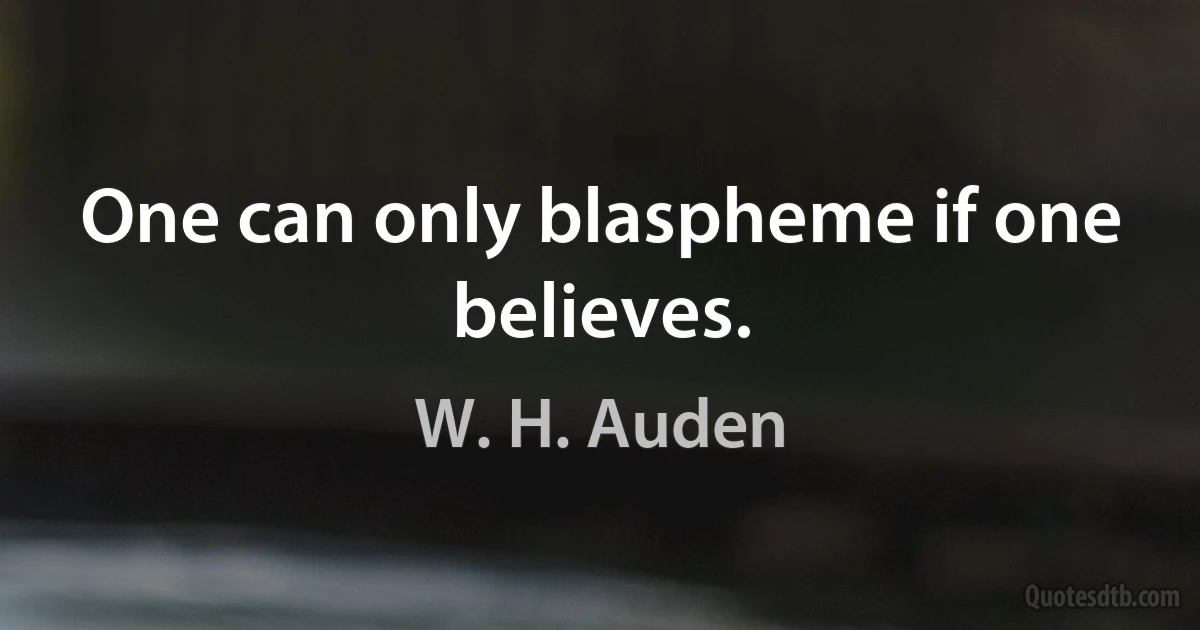 One can only blaspheme if one believes. (W. H. Auden)