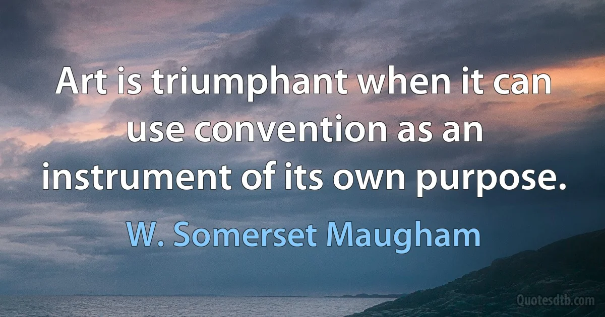 Art is triumphant when it can use convention as an instrument of its own purpose. (W. Somerset Maugham)