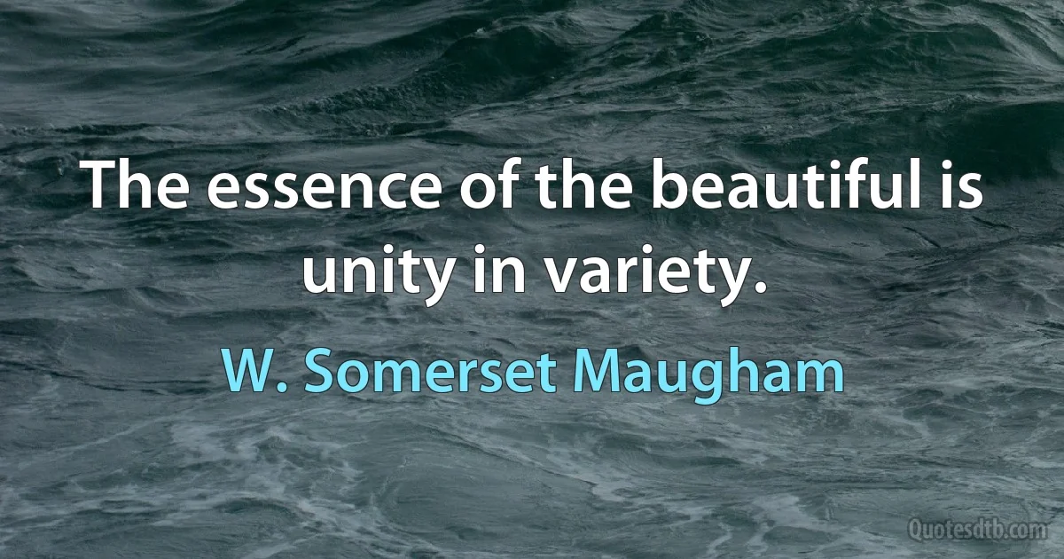 The essence of the beautiful is unity in variety. (W. Somerset Maugham)