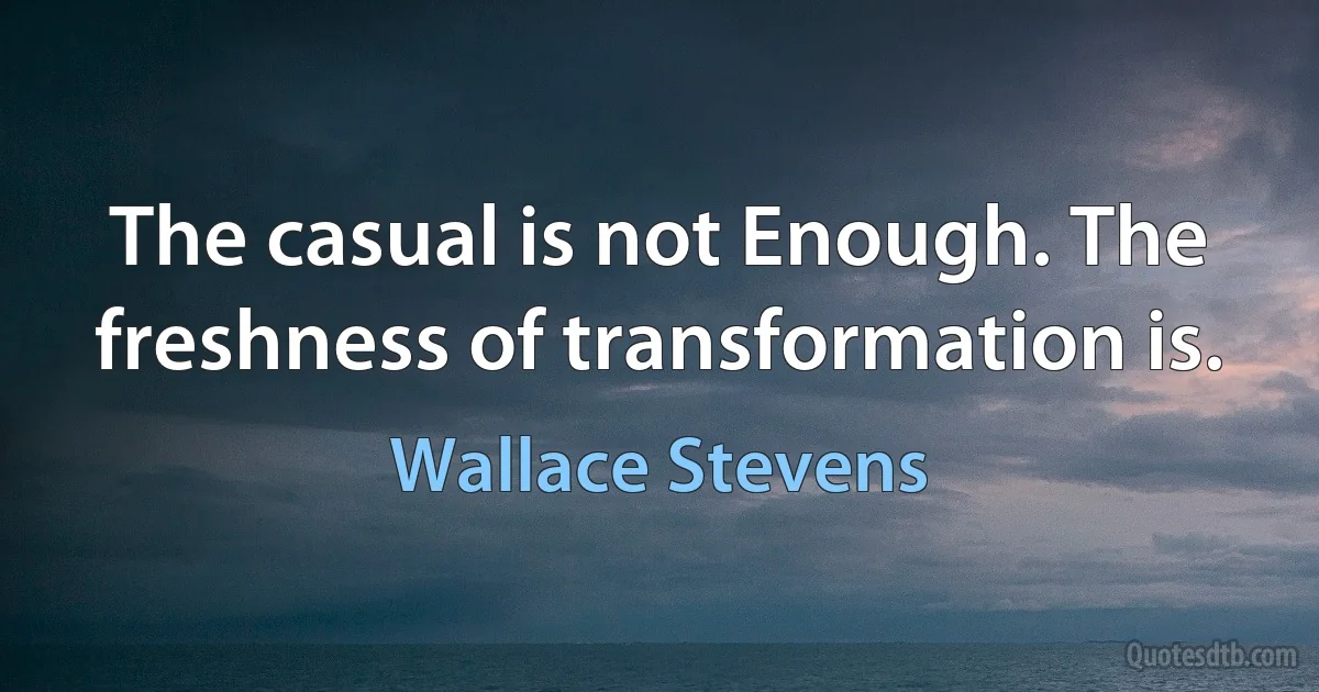 The casual is not Enough. The freshness of transformation is. (Wallace Stevens)