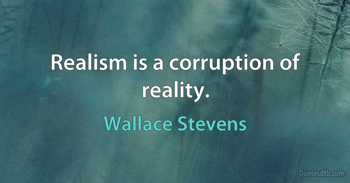 Realism is a corruption of reality. (Wallace Stevens)