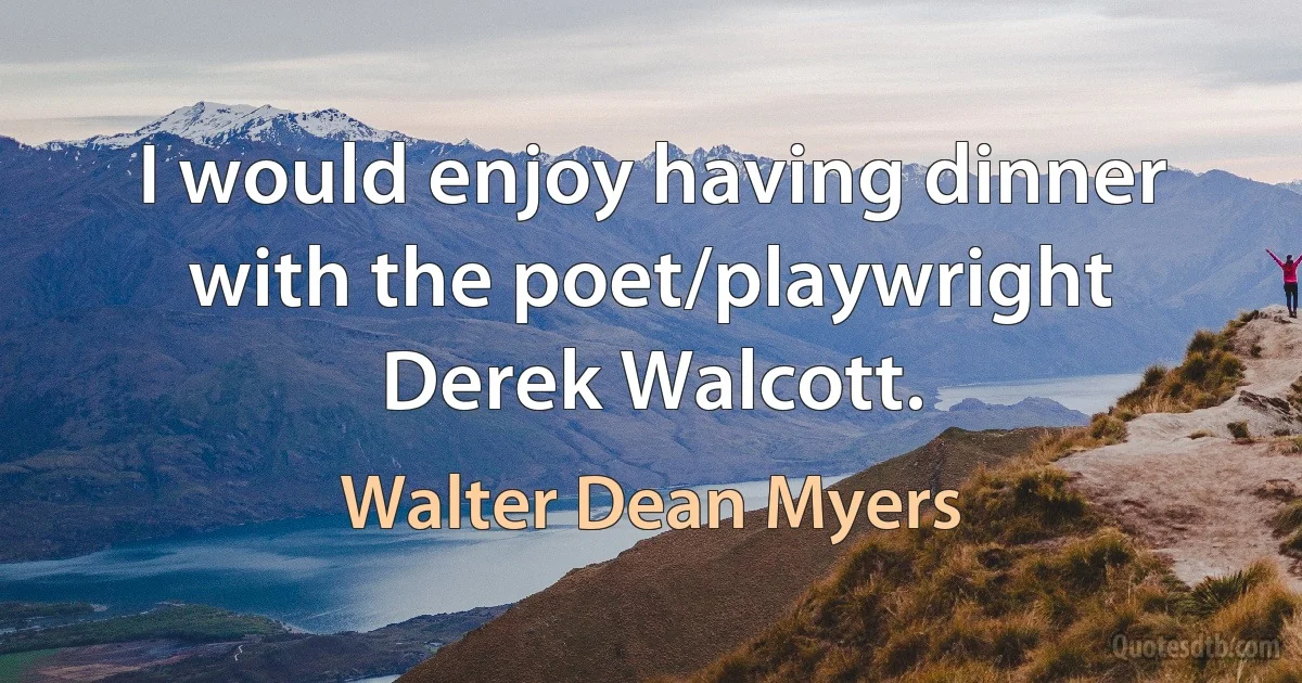 I would enjoy having dinner with the poet/playwright Derek Walcott. (Walter Dean Myers)