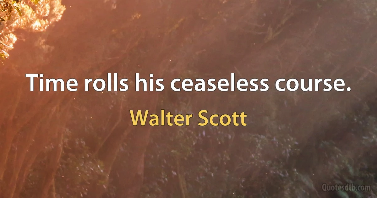 Time rolls his ceaseless course. (Walter Scott)