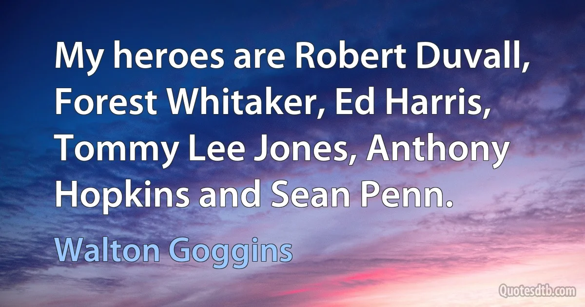 My heroes are Robert Duvall, Forest Whitaker, Ed Harris, Tommy Lee Jones, Anthony Hopkins and Sean Penn. (Walton Goggins)