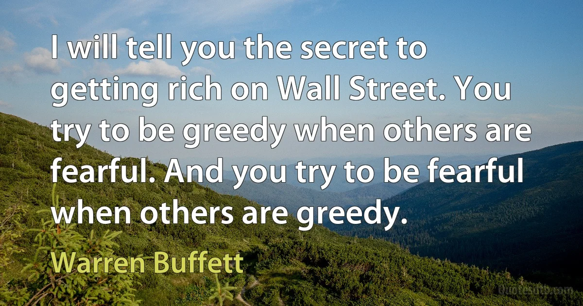 I will tell you the secret to getting rich on Wall Street. You try to be greedy when others are fearful. And you try to be fearful when others are greedy. (Warren Buffett)