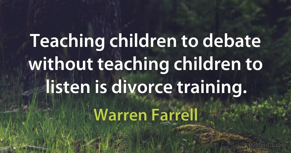 Teaching children to debate without teaching children to listen is divorce training. (Warren Farrell)