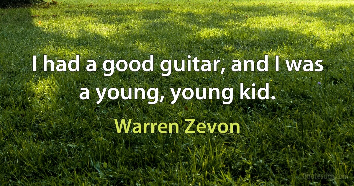 I had a good guitar, and I was a young, young kid. (Warren Zevon)