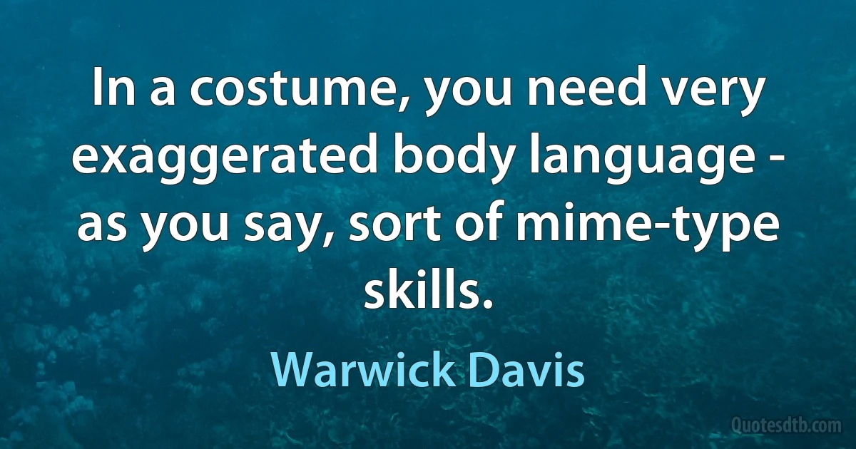 In a costume, you need very exaggerated body language - as you say, sort of mime-type skills. (Warwick Davis)