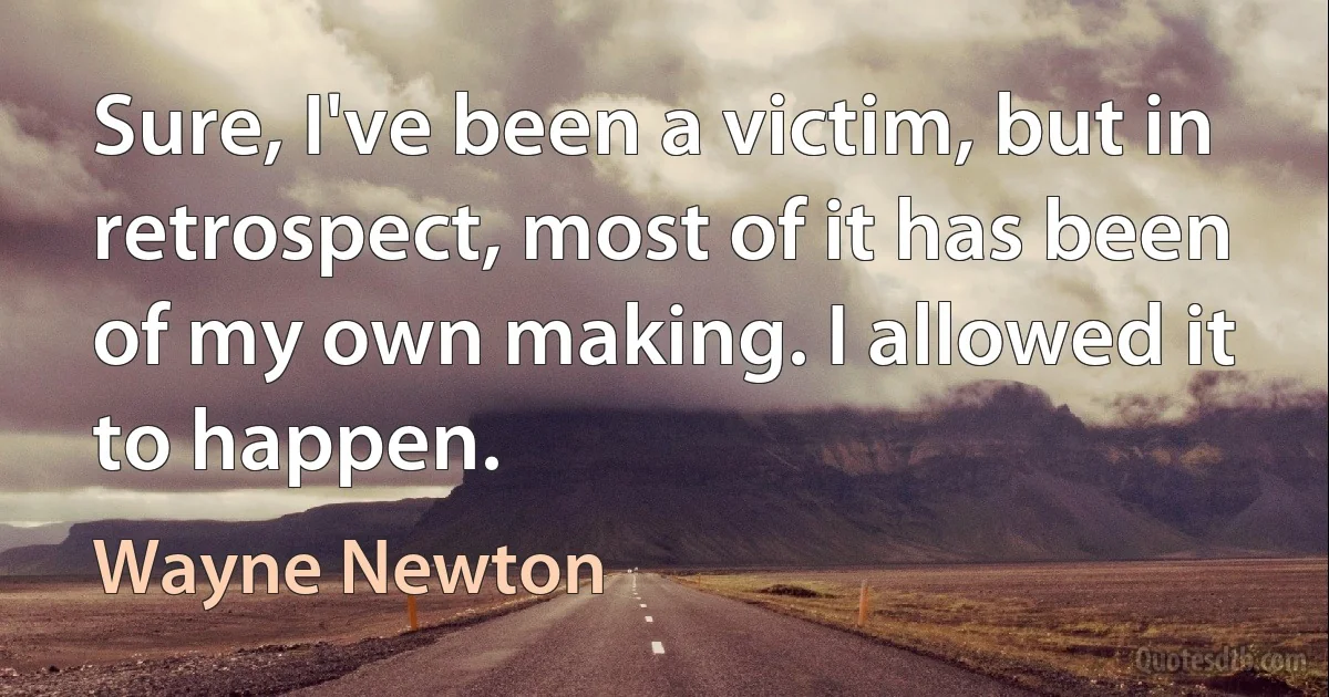 Sure, I've been a victim, but in retrospect, most of it has been of my own making. I allowed it to happen. (Wayne Newton)