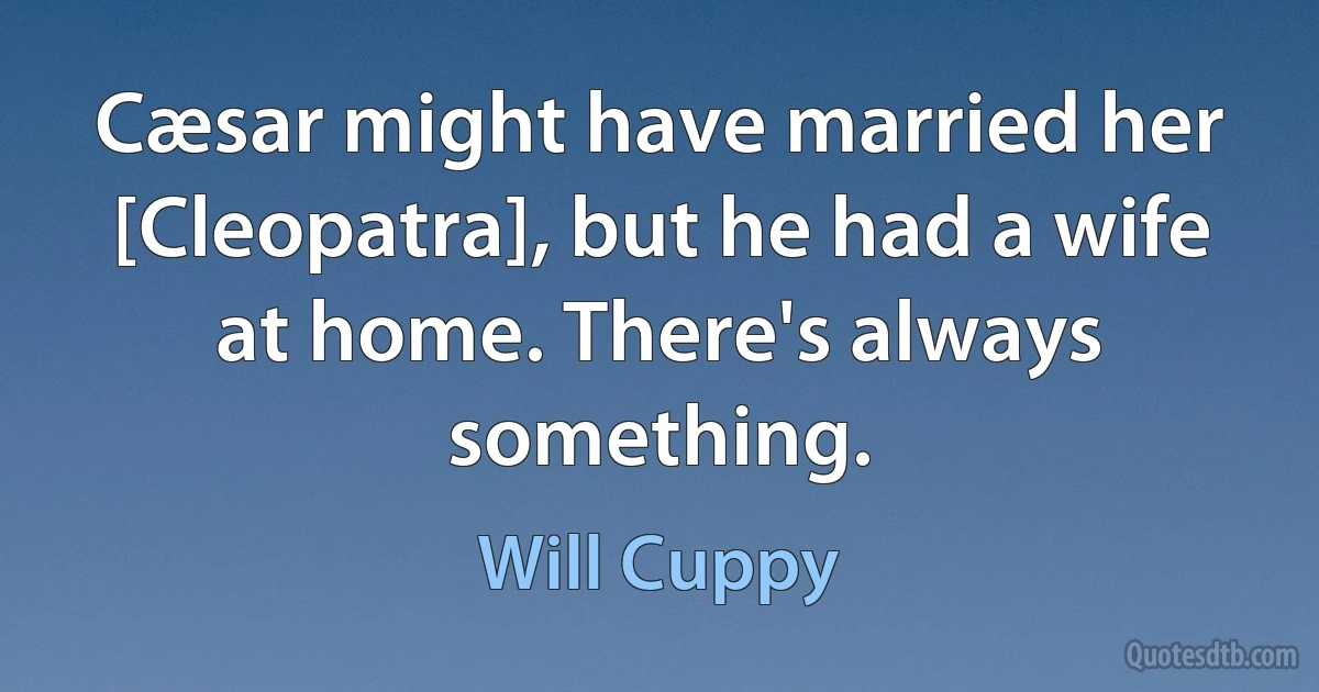 Cæsar might have married her [Cleopatra], but he had a wife at home. There's always something. (Will Cuppy)