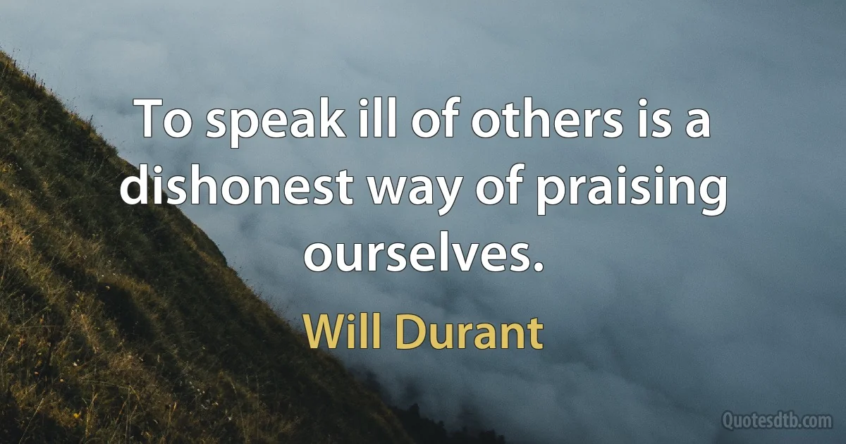 To speak ill of others is a dishonest way of praising ourselves. (Will Durant)