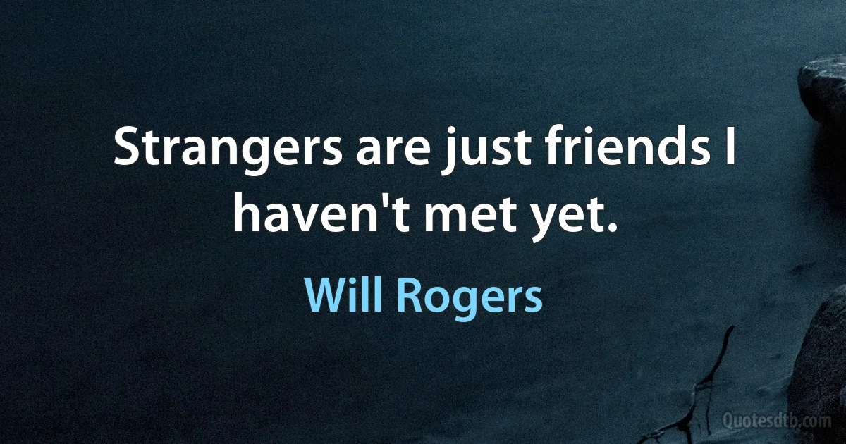 Strangers are just friends I haven't met yet. (Will Rogers)