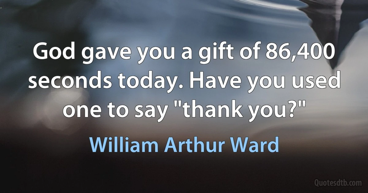 God gave you a gift of 86,400 seconds today. Have you used one to say "thank you?" (William Arthur Ward)