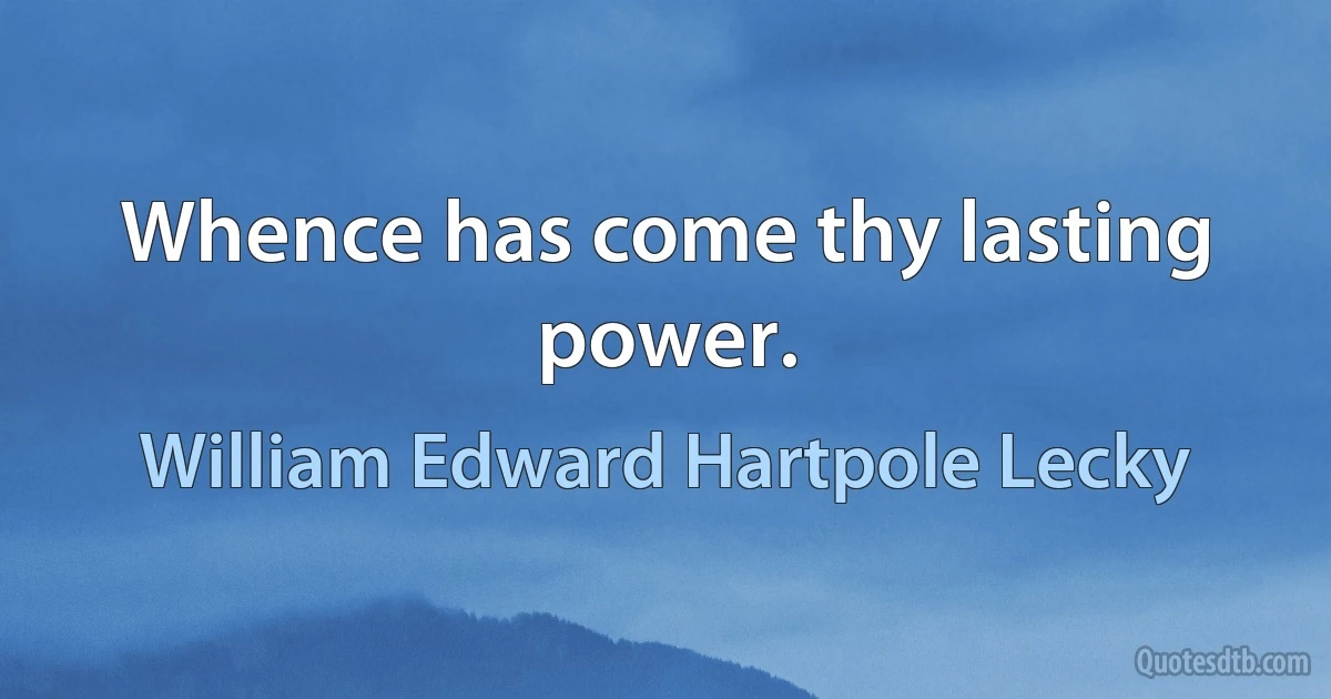 Whence has come thy lasting power. (William Edward Hartpole Lecky)