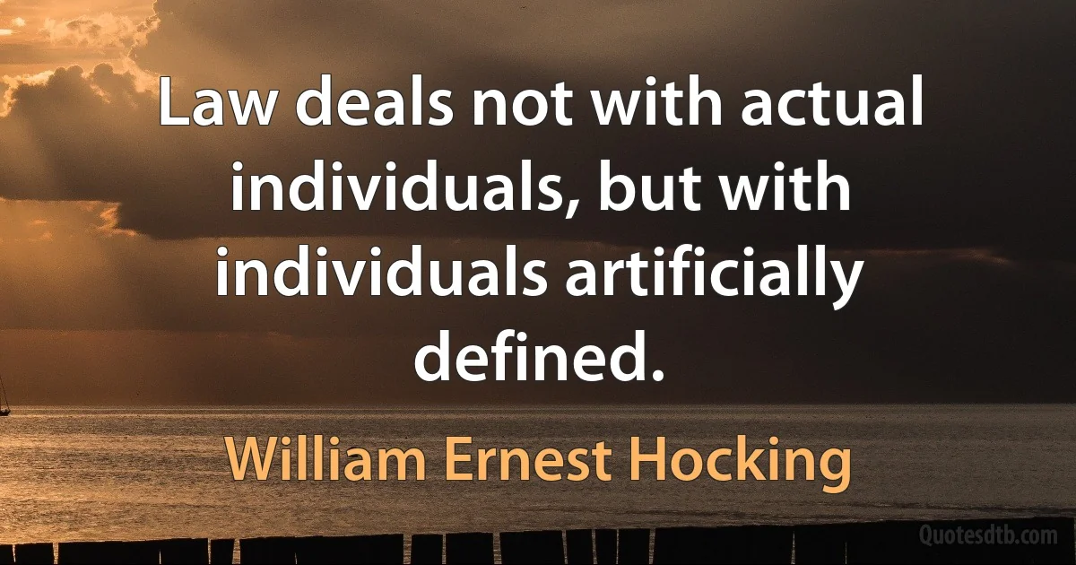 Law deals not with actual individuals, but with individuals artificially defined. (William Ernest Hocking)