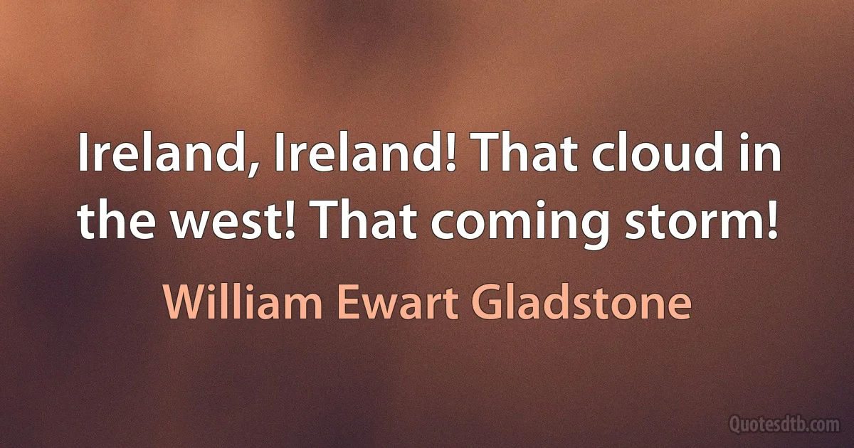 Ireland, Ireland! That cloud in the west! That coming storm! (William Ewart Gladstone)