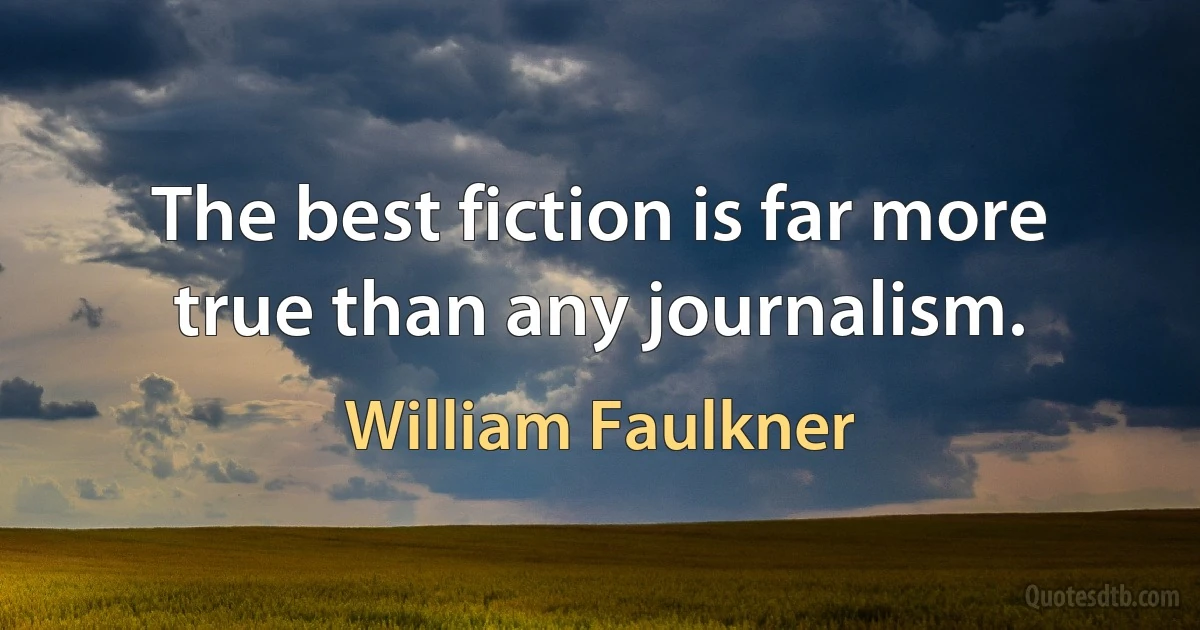 The best fiction is far more true than any journalism. (William Faulkner)