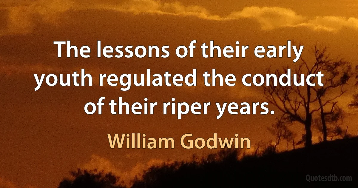 The lessons of their early youth regulated the conduct of their riper years. (William Godwin)