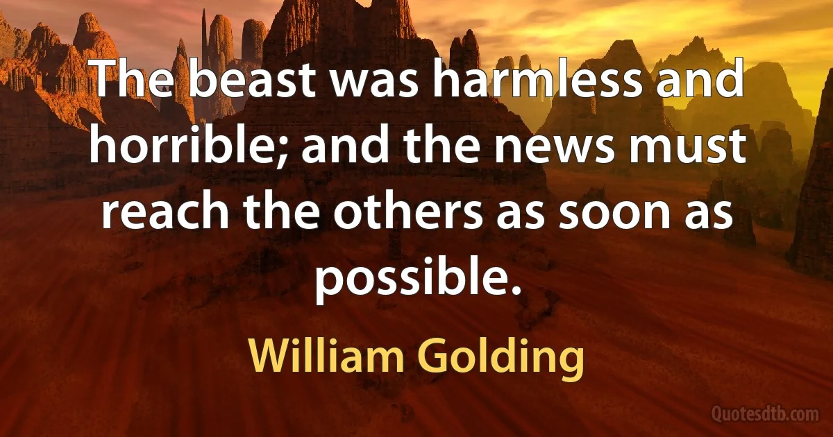 The beast was harmless and horrible; and the news must reach the others as soon as possible. (William Golding)