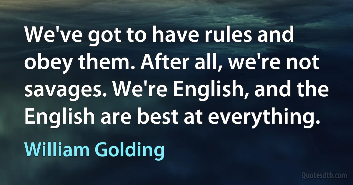 We've got to have rules and obey them. After all, we're not savages. We're English, and the English are best at everything. (William Golding)