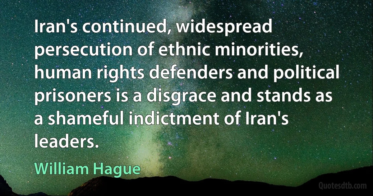 Iran's continued, widespread persecution of ethnic minorities, human rights defenders and political prisoners is a disgrace and stands as a shameful indictment of Iran's leaders. (William Hague)