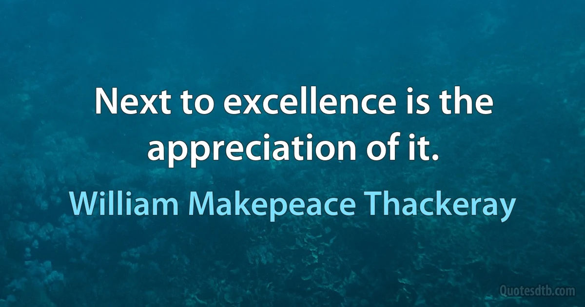 Next to excellence is the appreciation of it. (William Makepeace Thackeray)