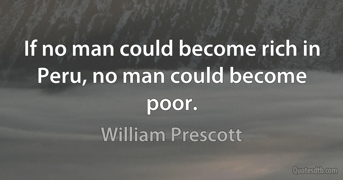 If no man could become rich in Peru, no man could become poor. (William Prescott)