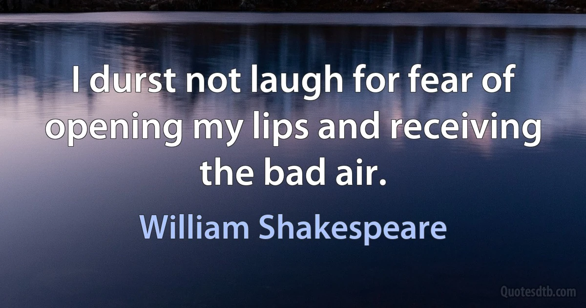 I durst not laugh for fear of opening my lips and receiving the bad air. (William Shakespeare)