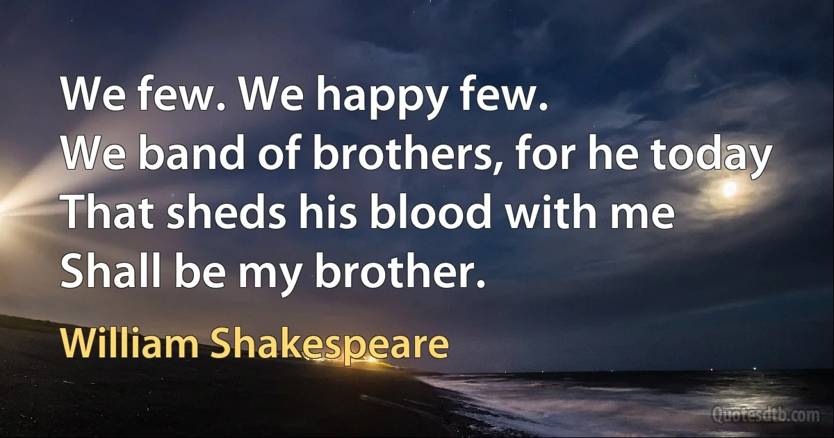 We few. We happy few.
We band of brothers, for he today
That sheds his blood with me
Shall be my brother. (William Shakespeare)