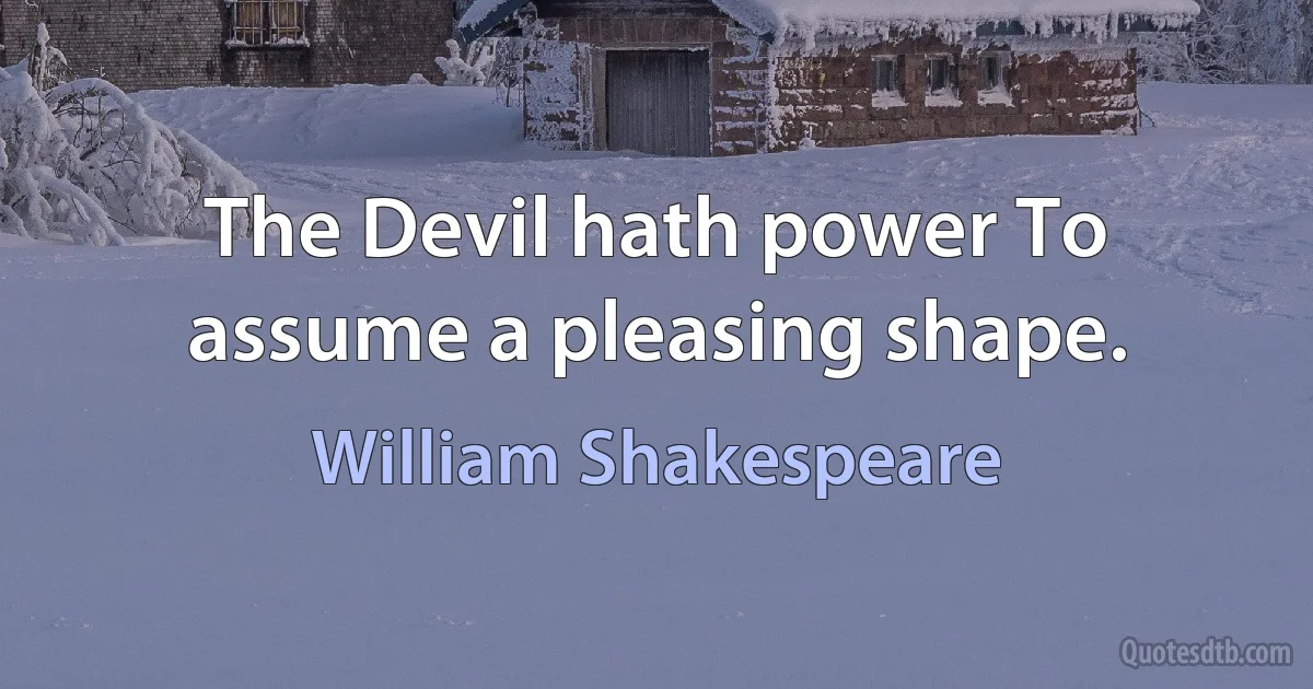 The Devil hath power To assume a pleasing shape. (William Shakespeare)