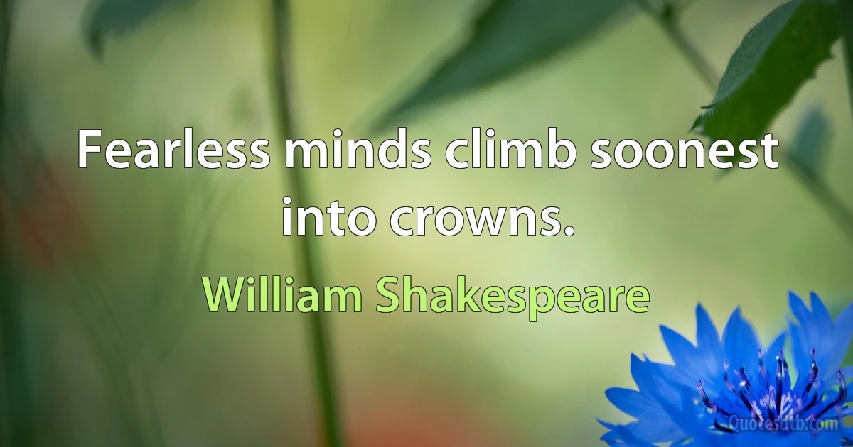 Fearless minds climb soonest into crowns. (William Shakespeare)