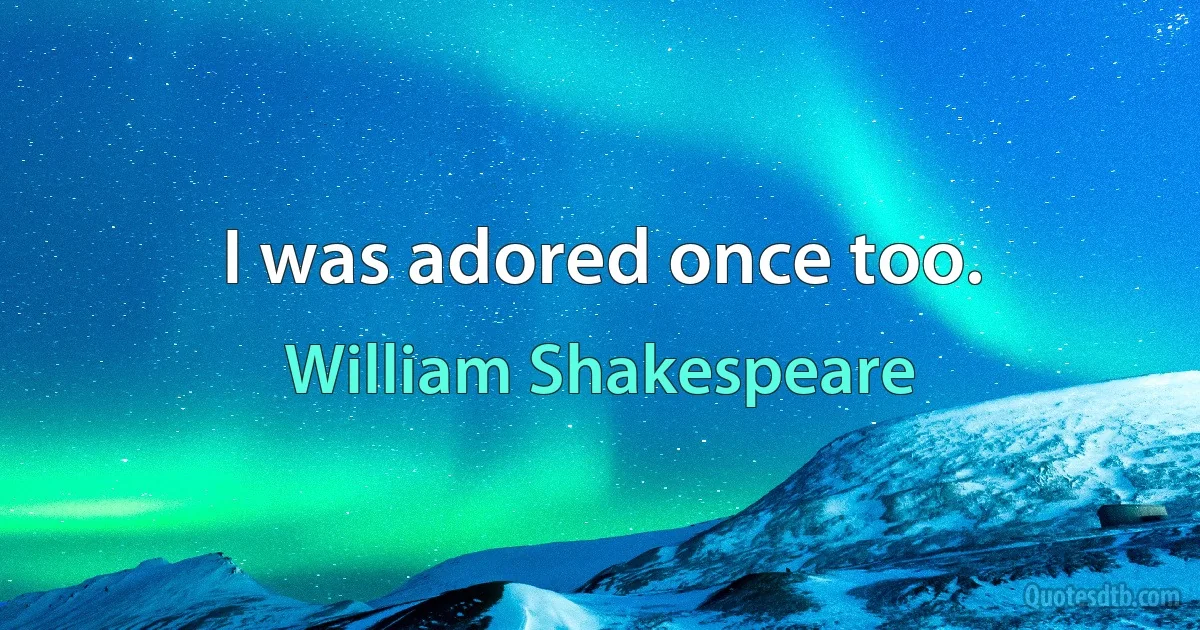 I was adored once too. (William Shakespeare)