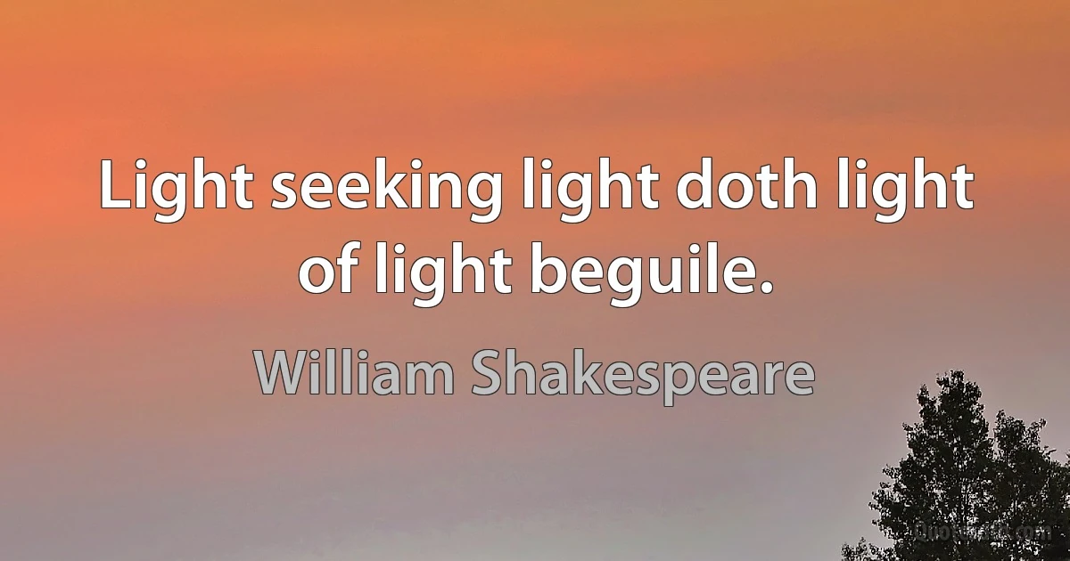 Light seeking light doth light of light beguile. (William Shakespeare)