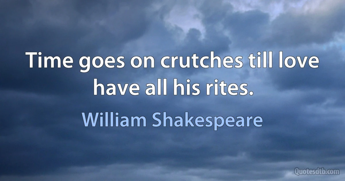 Time goes on crutches till love have all his rites. (William Shakespeare)